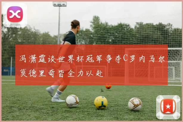 冯潇霆谈世界杯冠军争夺C罗内马尔莫德里奇皆全力以赴