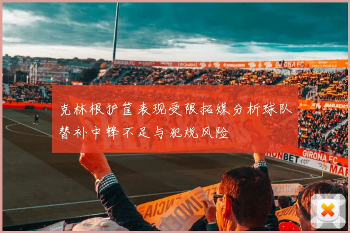 克林根护筐表现受限拓媒分析球队替补中锋不足与犯规风险