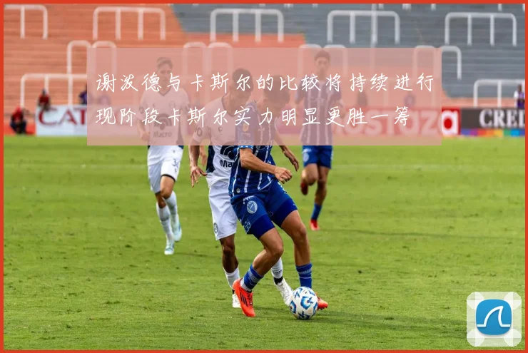 谢泼德与卡斯尔的比较将持续进行现阶段卡斯尔实力明显更胜一筹