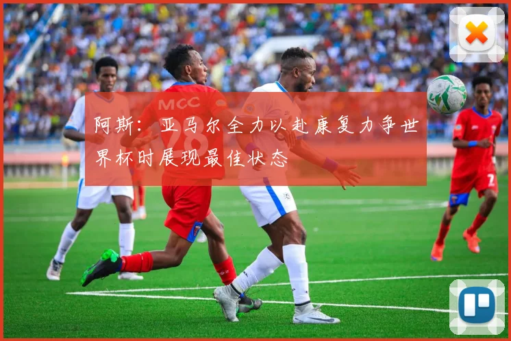 阿斯：亚马尔全力以赴康复力争世界杯时展现最佳状态