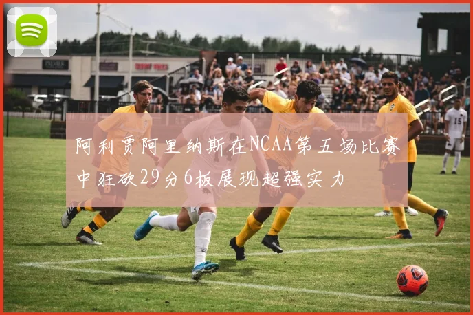 阿利贾阿里纳斯在NCAA第五场比赛中狂砍29分6板展现超强实力