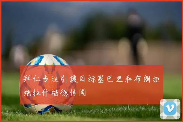 拜仁专注引援目标塞巴里和布朗拒绝拉什福德传闻