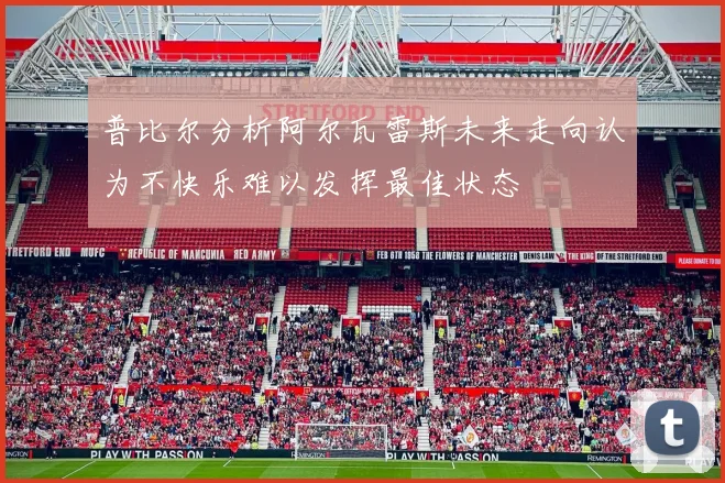 普比尔分析阿尔瓦雷斯未来走向认为不快乐难以发挥最佳状态