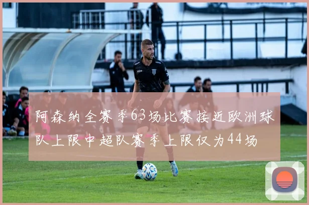 阿森纳全赛季63场比赛接近欧洲球队上限中超队赛季上限仅为44场