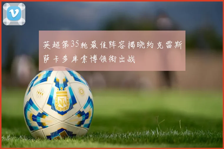 英超第35轮最佳阵容揭晓约克雷斯萨卡多库索博领衔出战