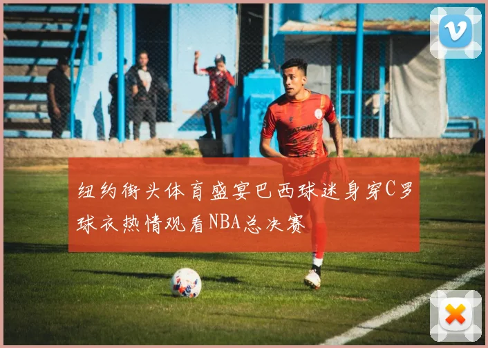 纽约街头体育盛宴巴西球迷身穿C罗球衣热情观看NBA总决赛