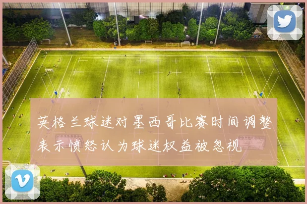 英格兰球迷对墨西哥比赛时间调整表示愤怒认为球迷权益被忽视