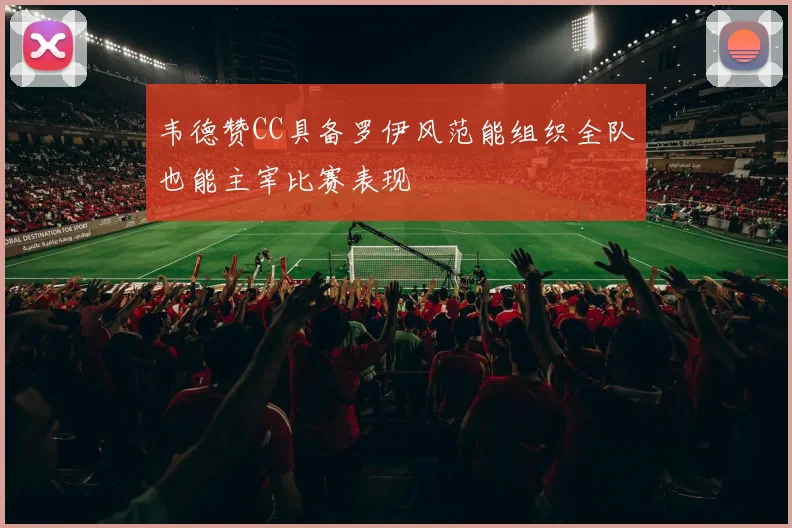 韦德赞CC具备罗伊风范能组织全队也能主宰比赛表现