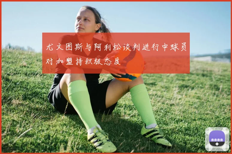 尤文图斯与阿利松谈判进行中球员对加盟持积极态度