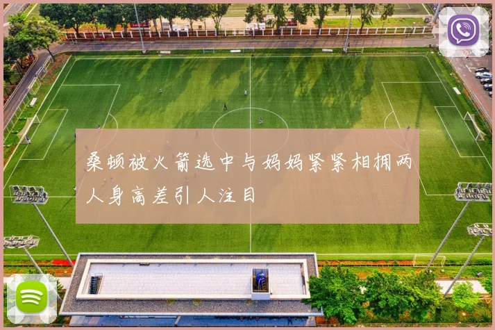 桑顿被火箭选中与妈妈紧紧相拥两人身高差引人注目
