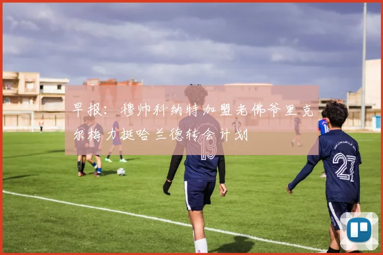 早报：穆帅科纳特加盟老佛爷里克尔梅力挺哈兰德转会计划