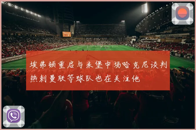 埃弗顿重启与米堡中场哈克尼谈判热刺曼联等球队也在关注他