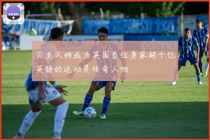 贝克汉姆成为英国首位身家超十亿英镑的运动员传奇人物
