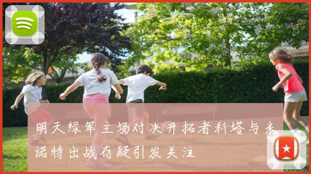 明天绿军主场对决开拓者科塔与米诺特出战存疑引发关注