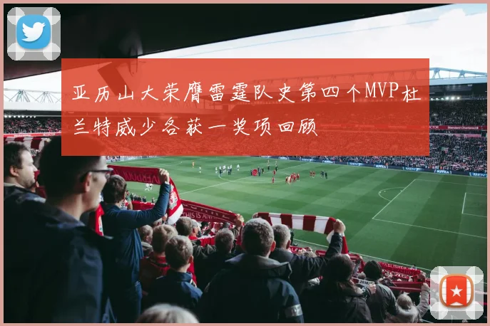 亚历山大荣膺雷霆队史第四个MVP杜兰特威少各获一奖项回顾
