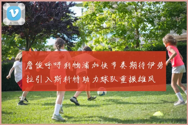 詹俊呼吁利物浦加快节奏期待伊劳拉引入斯科特助力球队重振雄风