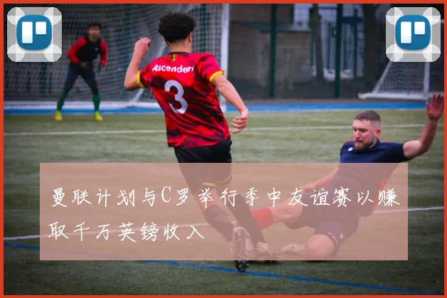 曼联计划与C罗举行季中友谊赛以赚取千万英镑收入