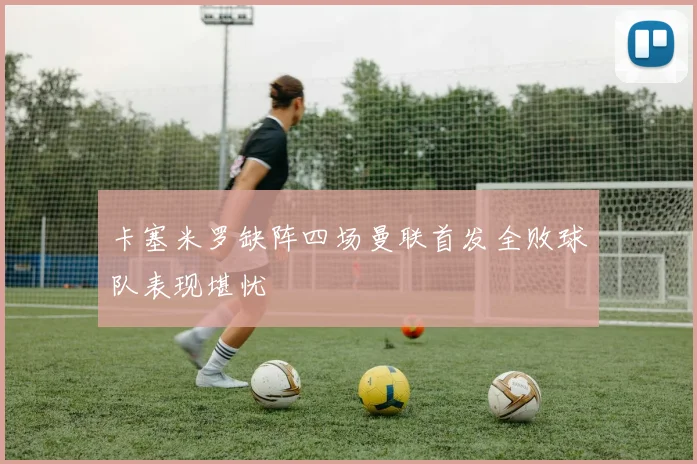 卡塞米罗缺阵四场曼联首发全败球队表现堪忧