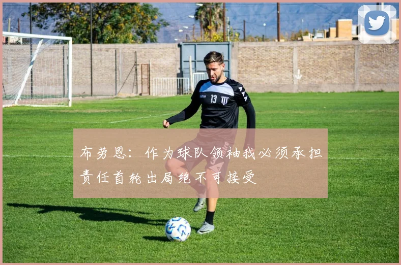 布劳恩：作为球队领袖我必须承担责任首轮出局绝不可接受