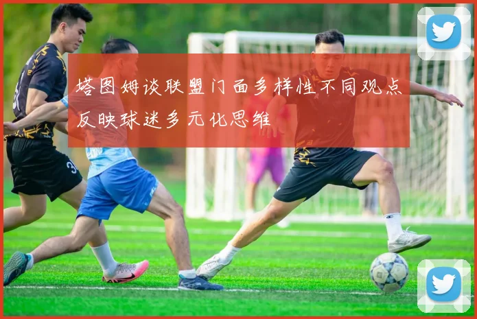 塔图姆谈联盟门面多样性不同观点反映球迷多元化思维