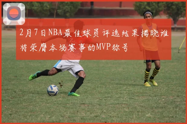 2月7日NBA最佳球员评选结果揭晓谁将荣膺本场赛事的MVP称号