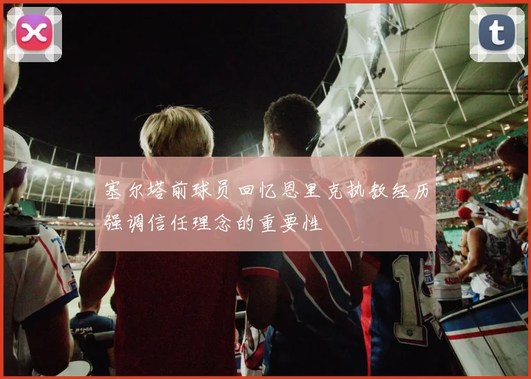 塞尔塔前球员回忆恩里克执教经历强调信任理念的重要性