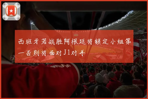 西班牙若战胜阿根廷将锁定小组第一否则将面对J1对手