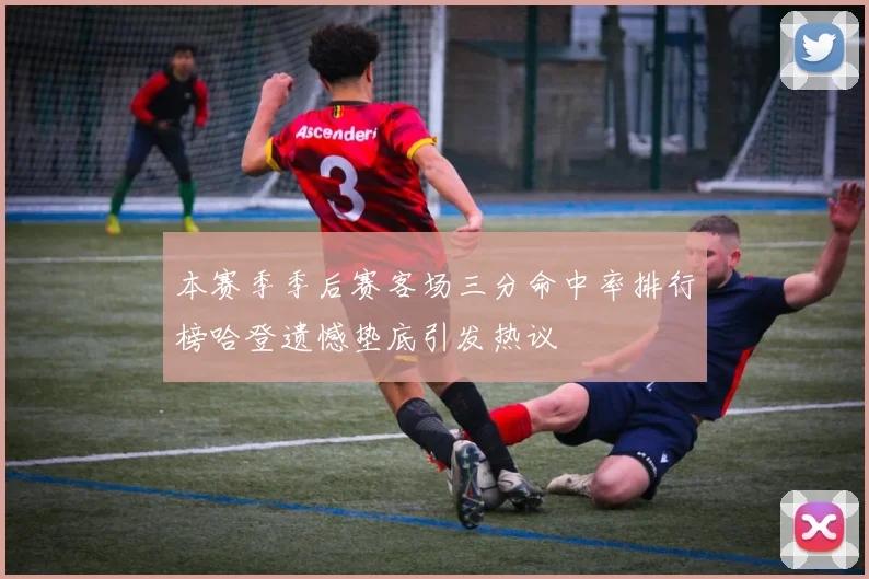 本赛季季后赛客场三分命中率排行榜哈登遗憾垫底引发热议
