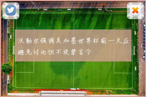 沃勒尔强调美加墨世界杯前一天应避免讨论但不设禁言令