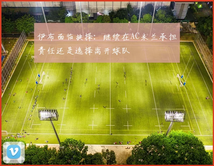 伊布面临抉择：继续在AC米兰承担责任还是选择离开球队
