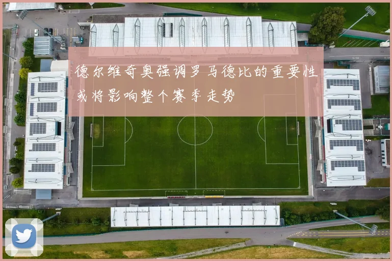 德尔维奇奥强调罗马德比的重要性或将影响整个赛季走势